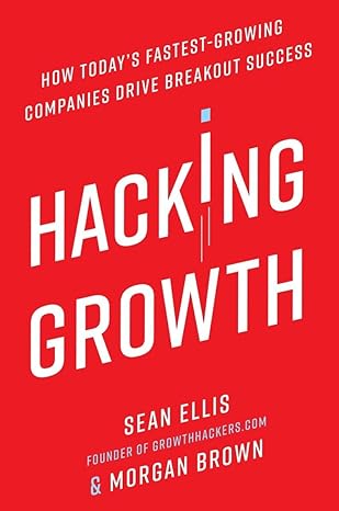 "Hacking Growth: How Today's Fastest-Growing Companies Drive Breakout Success" by Sean Ellis and Morgan Brown